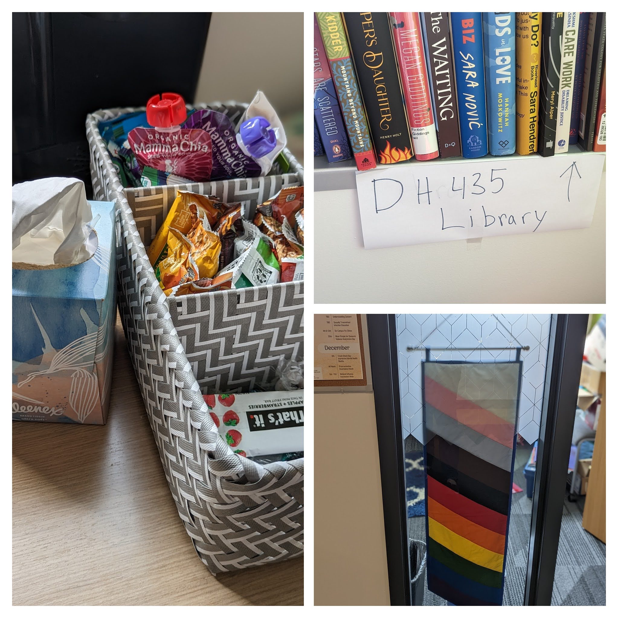 This image is a color collage made up of three pictures. On the right is a picture with a tissure box and a three sectioned organizer with snacks. On the top left is a picture of a bookshelf with a sign reading DH 435 Library up arrow. There are a number of books shown including When Stars are Scattered, Mountains Beyond Mountains, Firekeeper's Daughter, Lakewood, The Waiting, True Biz, Sick Kids in Love, Why Can a Body Do?, and Care Work. On the bottom is the glass door to my office with a rainbow banner hanging on the inside.